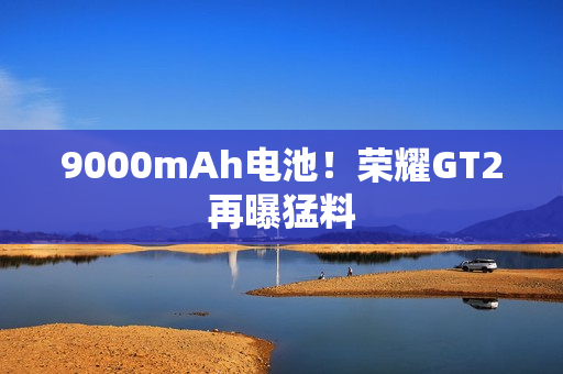 9000mAh电池！荣耀GT2再曝猛料