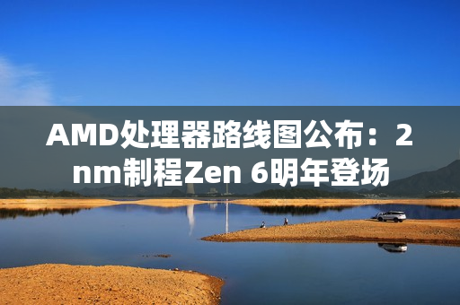 AMD处理器路线图公布:2nm制程Zen 6明年登场 AMD处理器路线图公布:2nm制程Zen 6明年登场