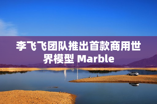 李飞飞团队推出首款商用世界模型 Marble