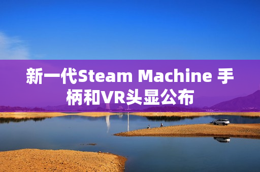新一代Steam Machine 手柄和VR头显公布