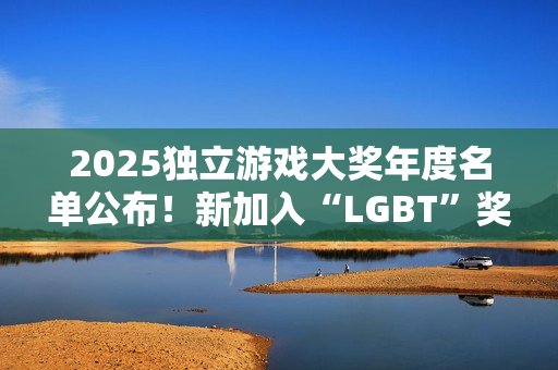 2025独立游戏大奖年度名单公布！新加入“LGBT”奖