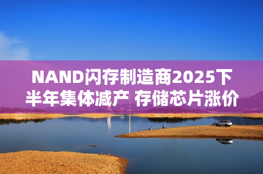 NAND闪存制造商2025下半年集体减产 存储芯片涨价难刹车