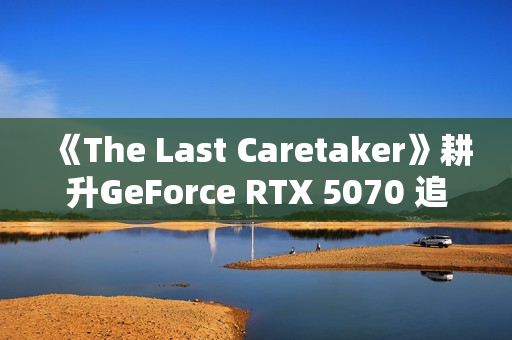 《The Last Caretaker》耕升GeForce RTX 5070 追风 OC守护火种 《The Last Caretaker》耕升GeForce RTX 5070 追风 OC守护火种
