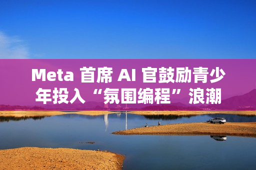 Meta 首席 AI 官鼓励青少年投入“氛围编程”浪潮 Meta 首席 AI 官鼓励青少年投入“氛围编程”浪潮