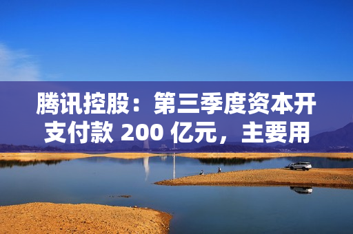 腾讯控股：第三季度资本开支付款 200 亿元，主要用于 AI 相关举措