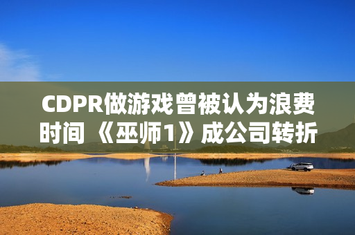 CDPR做游戏曾被认为浪费时间 《巫师1》成公司转折点！
