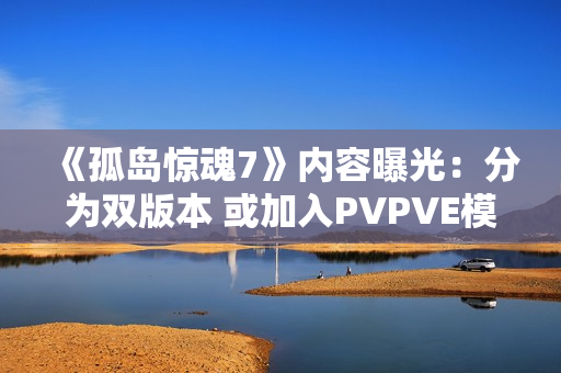 《孤岛惊魂7》内容曝光：分为双版本 或加入PVPVE模式！