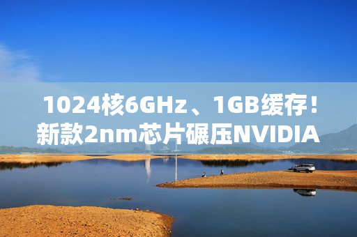 1024核6GHz、1GB缓存！新款2nm芯片碾压NVIDIA