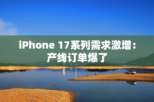 iPhone 17系列需求激增：产线订单爆了