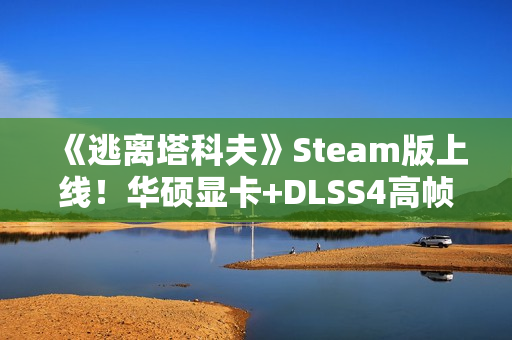 《逃离塔科夫》Steam版上线！华硕显卡+DLSS4高帧畅玩