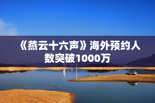《燕云十六声》海外预约人数突破1000万 《燕云十六声》海外预约人数突破1000万