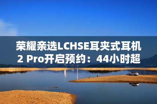荣耀亲选LCHSE耳夹式耳机2 Pro开启预约：44小时超长续航！