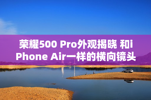 荣耀500 Pro外观揭晓 和iPhone Air一样的横向镜头模组设计 荣耀500 Pro外观揭晓 和iPhone Air一样的横向镜头模组设计