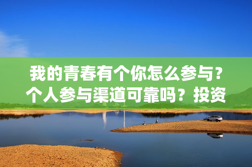 我的青春有个你怎么参与？个人参与渠道可靠吗？投资成本多少？(我的青春有个你结局)