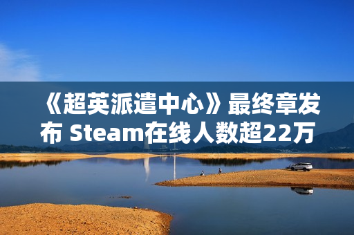 《超英派遣中心》最终章发布 Steam在线人数超22万