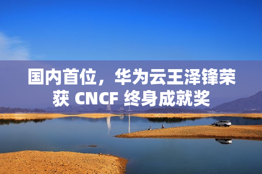 国内首位，华为云王泽锋荣获 CNCF 终身成就奖
