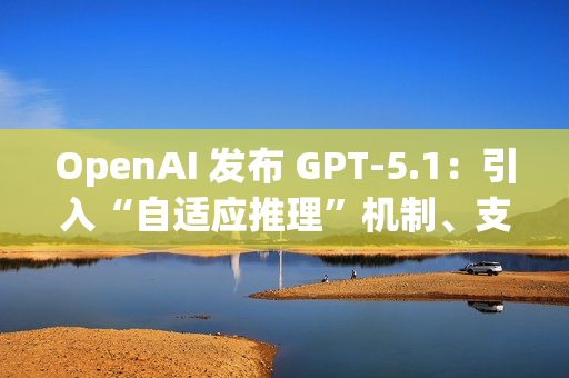 OpenAI 发布 GPT-5.1:引入“自适应推理”机制、支持更多对话风格 OpenAI 发布 GPT-5.1:引入“自适应推理”机制、支持更多对话风格
