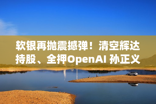 软银再抛震撼弹！清空辉达持股、全押OpenAI 孙正义在打什么算盘？