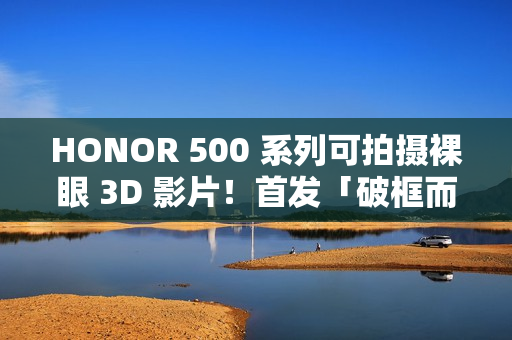 HONOR 500 系列可拍摄裸眼 3D 影片！首发「破框而出」Live 特效、疑似宣传海报曝光外观