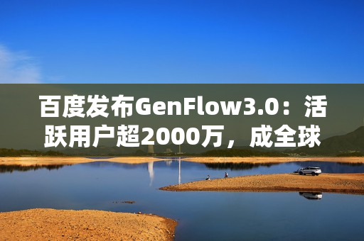 百度发布GenFlow3.0：活跃用户超2000万，成全球最大通用智能体