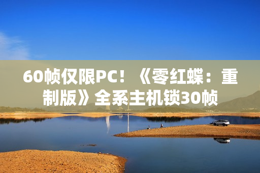 60帧仅限PC!《零红蝶:重制版》全系主机锁30帧 60帧仅限PC!《零红蝶:重制版》全系主机锁30帧
