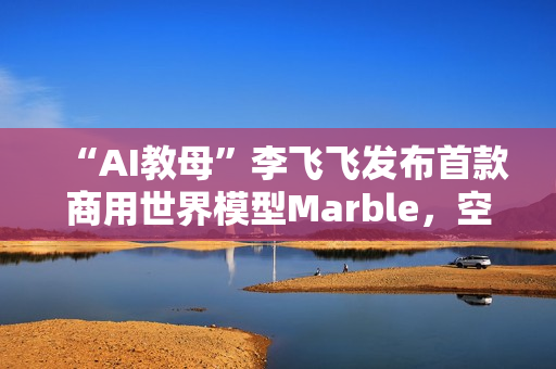 “AI教母”李飞飞发布首款商用世界模型Marble,空间智能更近一步 “AI教母”李飞飞发布首款商用世界模型Marble,空间智能更近一步