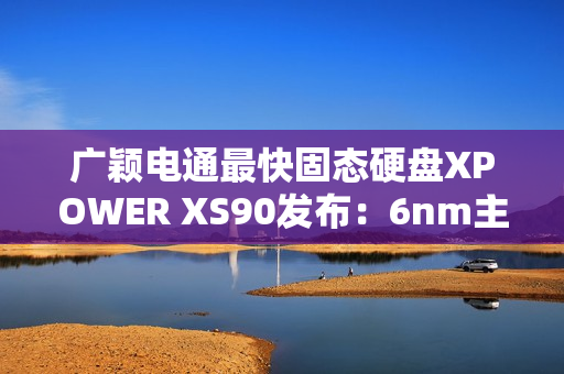 广颖电通最快固态硬盘XPOWER XS90发布:6nm主控 最大读取速率14.3GB/s 广颖电通最快固态硬盘XPOWER XS90发布:6nm主控 最大读取速率14.3GB/s