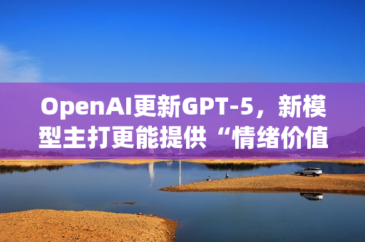 OpenAI更新GPT-5,新模型主打更能提供“情绪价值” OpenAI更新GPT-5,新模型主打更能提供“情绪价值”