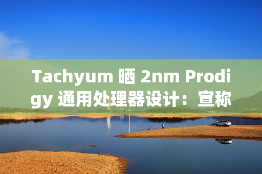 Tachyum 晒 2nm Prodigy 通用处理器设计：宣称推理性能达英伟达 Rubin 平台 20+ 倍