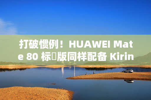 打破惯例!HUAWEI Mate 80 标準版同样配备 Kirin 9030! 打破惯例!HUAWEI Mate 80 标準版同样配备 Kirin 9030!