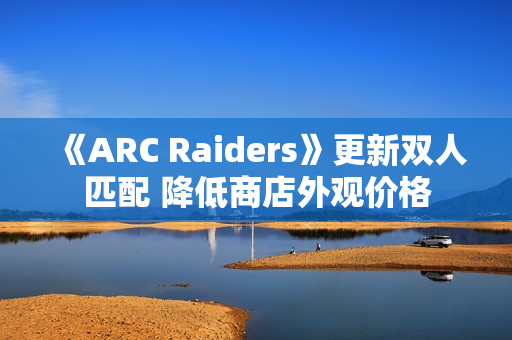《ARC Raiders》更新双人匹配 降低商店外观价格 《ARC Raiders》更新双人匹配 降低商店外观价格