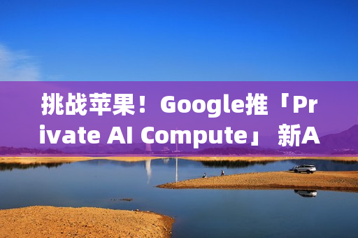 挑战苹果!Google推「Private AI Compute」 新AI云端基础设施登场 挑战苹果!Google推「Private AI Compute」 新AI云端基础设施登场