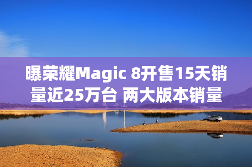曝荣耀Magic 8开售15天销量近25万台 两大版本销量接近 曝荣耀Magic 8开售15天销量近25万台 两大版本销量接近