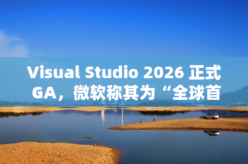 Visual Studio 2026 正式 GA，微软称其为“全球首款智能 IDE”