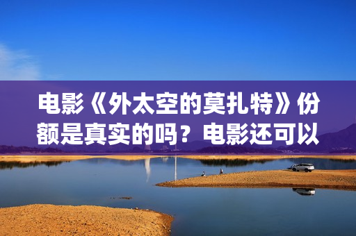电影《外太空的莫扎特》份额是真实的吗？电影还可以投资吗？多少起投呢？(科幻电影外太空)