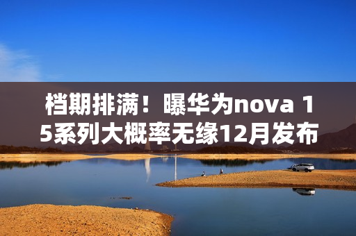 档期排满！曝华为nova 15系列大概率无缘12月发布