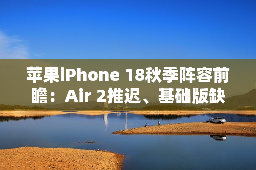 苹果iPhone 18秋季阵容前瞻：Air 2推迟、基础版缺席
