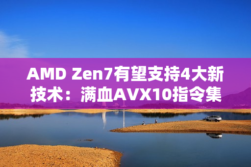 AMD Zen7有望支持4大新技术：满血AVX10指令集 Intel都羡慕