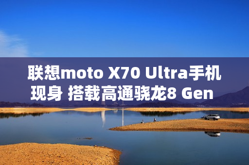 联想moto X70 Ultra手机现身 搭载高通骁龙8 Gen 5平台