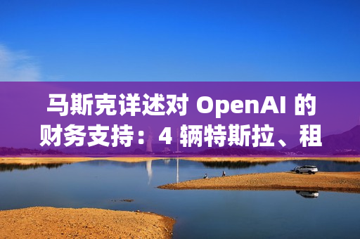 马斯克详述对 OpenAI 的财务支持:4 辆特斯拉、租金补贴及数百万美元资助 马斯克详述对 OpenAI 的财务支持:4 辆特斯拉、租金补贴及数百万美元资助