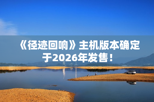 《径迹回响》主机版本确定于2026年发售！