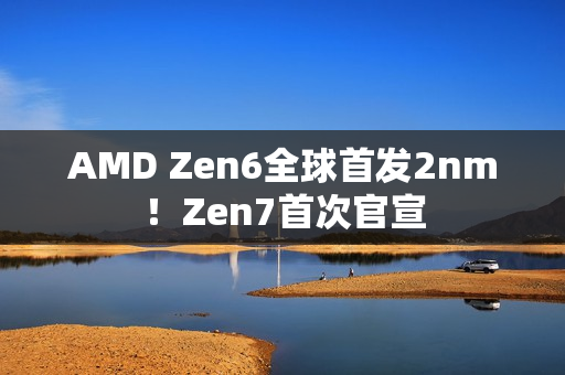 AMD Zen6全球首发2nm！Zen7首次官宣