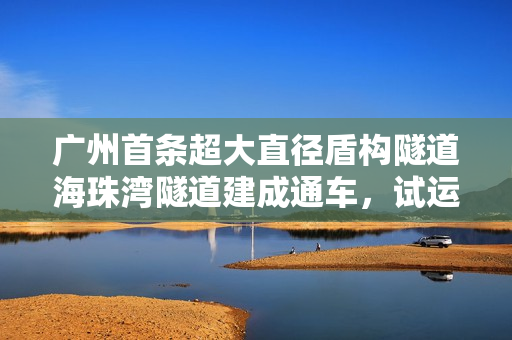 广州首条超大直径盾构隧道海珠湾隧道建成通车，试运营期间免费通行