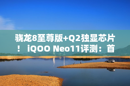 骁龙8至尊版+Q2独显芯片！ iQOO Neo11评测：首批144Hz《王者荣耀》