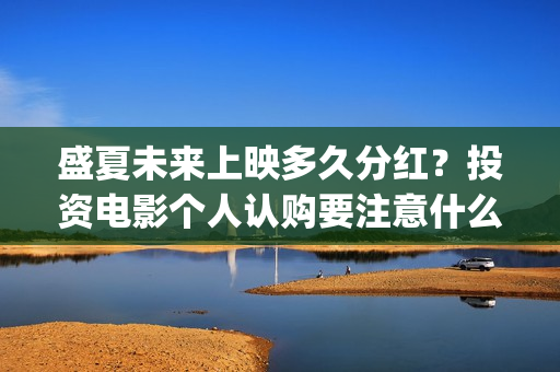 盛夏未来上映多久分红？投资电影个人认购要注意什么？(盛夏未来下映了吗)