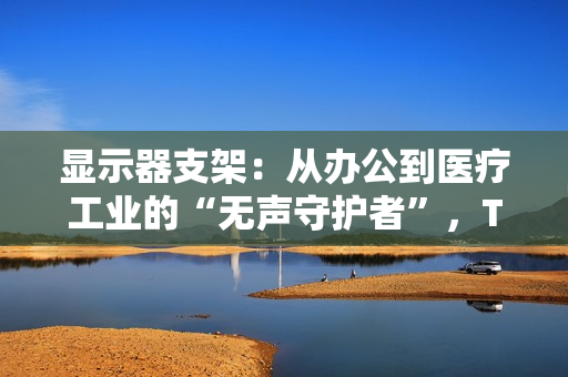 显示器支架：从办公到医疗工业的“无声守护者”，TOPSKYS如何脱颖而出