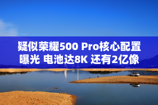 疑似荣耀500 Pro核心配置曝光 电池达8K 还有2亿像素 疑似荣耀500 Pro核心配置曝光 电池达8K 还有2亿像素