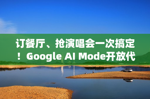 订餐厅、抢演唱会一次搞定！Google AI Mode开放代办功能