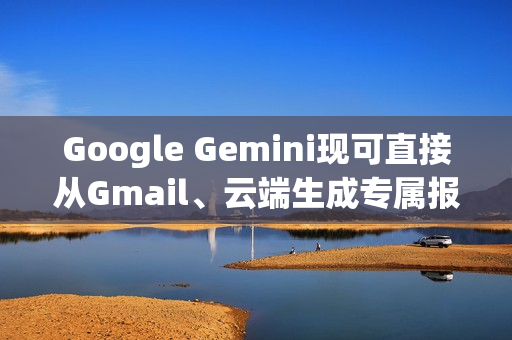 Google Gemini现可直接从Gmail、云端生成专属报告给你