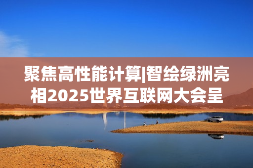 聚焦高性能计算|智绘绿洲亮相2025世界互联网大会呈现专业算力实践 聚焦高性能计算|智绘绿洲亮相2025世界互联网大会呈现专业算力实践